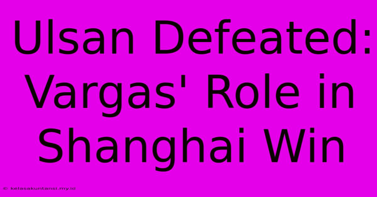 Ulsan Defeated: Vargas' Role In Shanghai Win