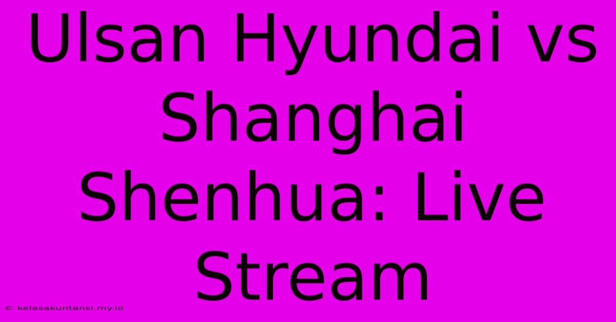 Ulsan Hyundai Vs Shanghai Shenhua: Live Stream