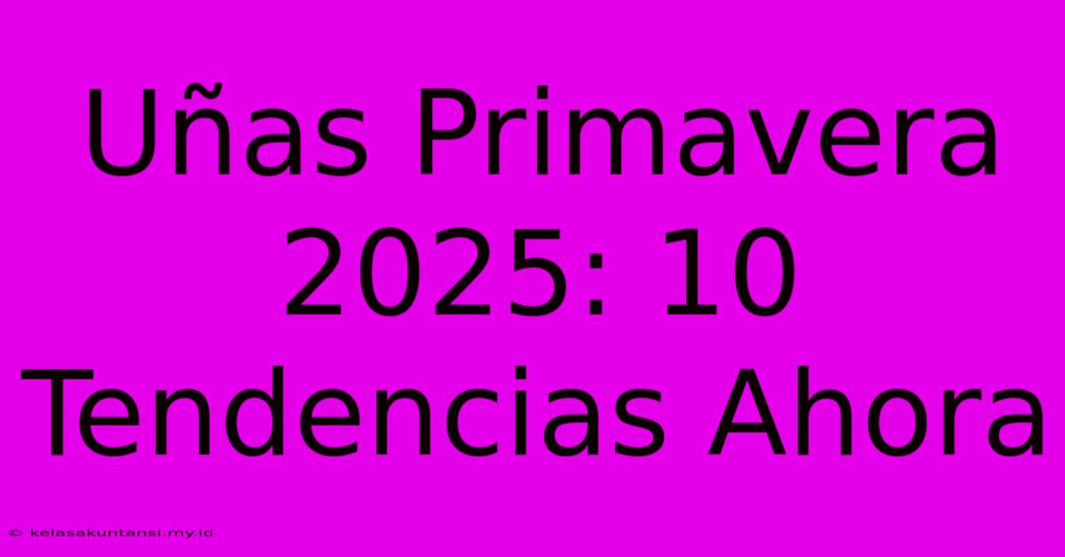 Uñas Primavera 2025: 10 Tendencias Ahora