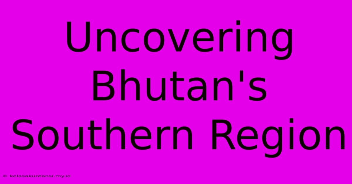 Uncovering Bhutan's Southern Region