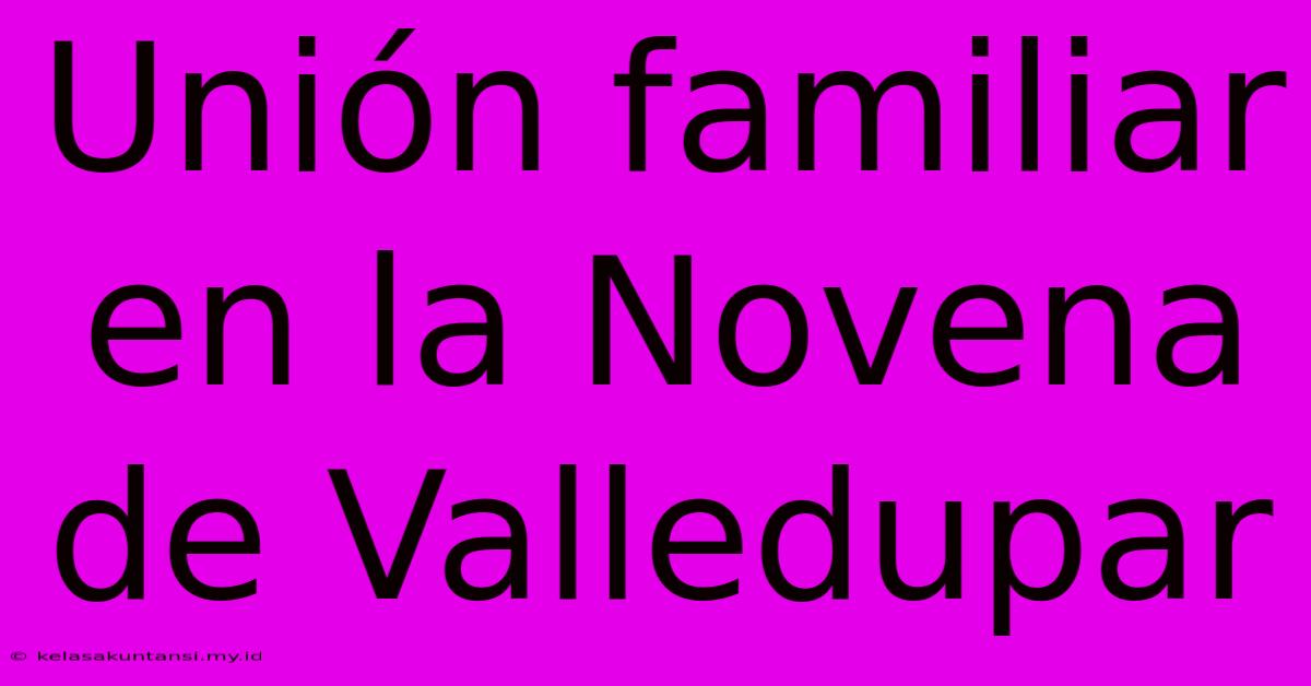 Unión Familiar En La Novena De Valledupar