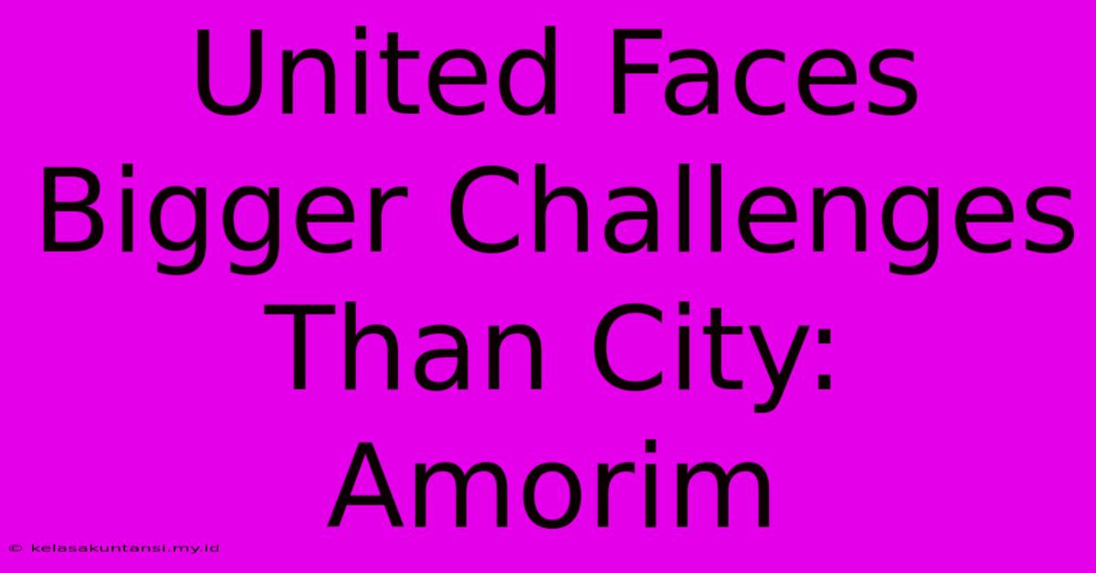 United Faces Bigger Challenges Than City: Amorim