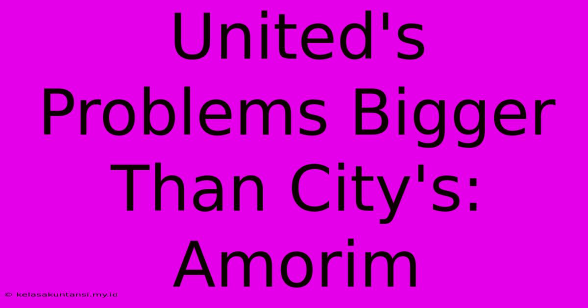 United's Problems Bigger Than City's: Amorim