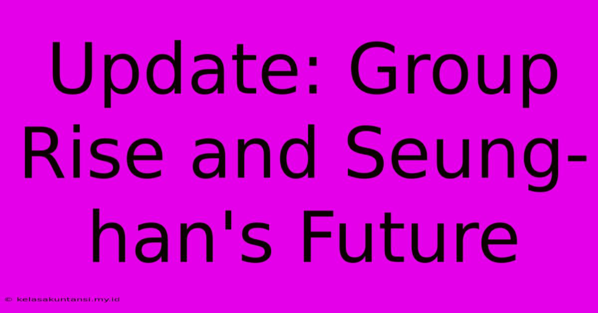 Update: Group Rise And Seung-han's Future