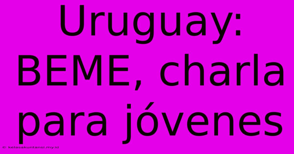 Uruguay: BEME, Charla Para Jóvenes