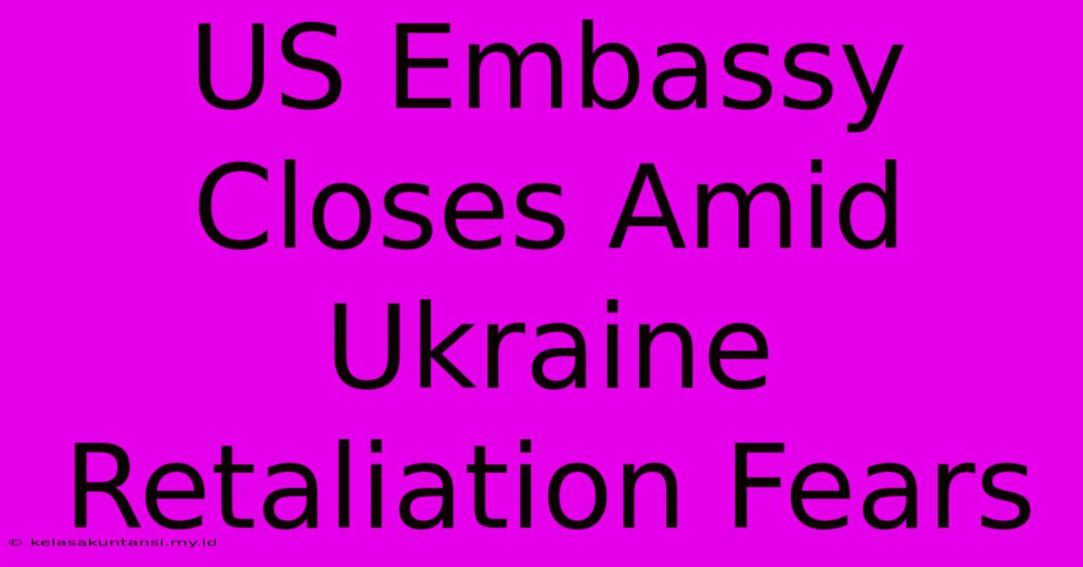 US Embassy Closes Amid Ukraine Retaliation Fears