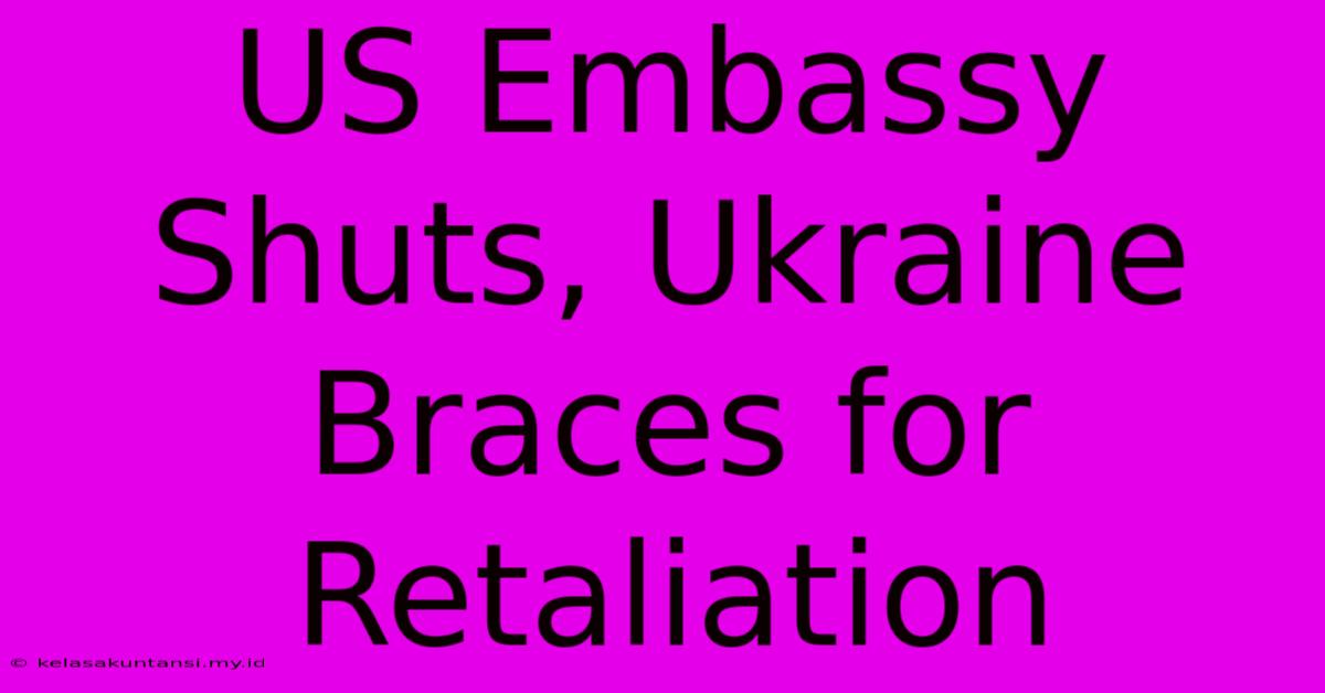 US Embassy Shuts, Ukraine Braces For Retaliation