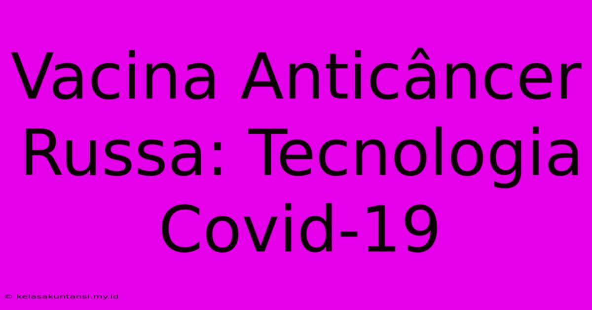 Vacina Anticâncer Russa: Tecnologia Covid-19