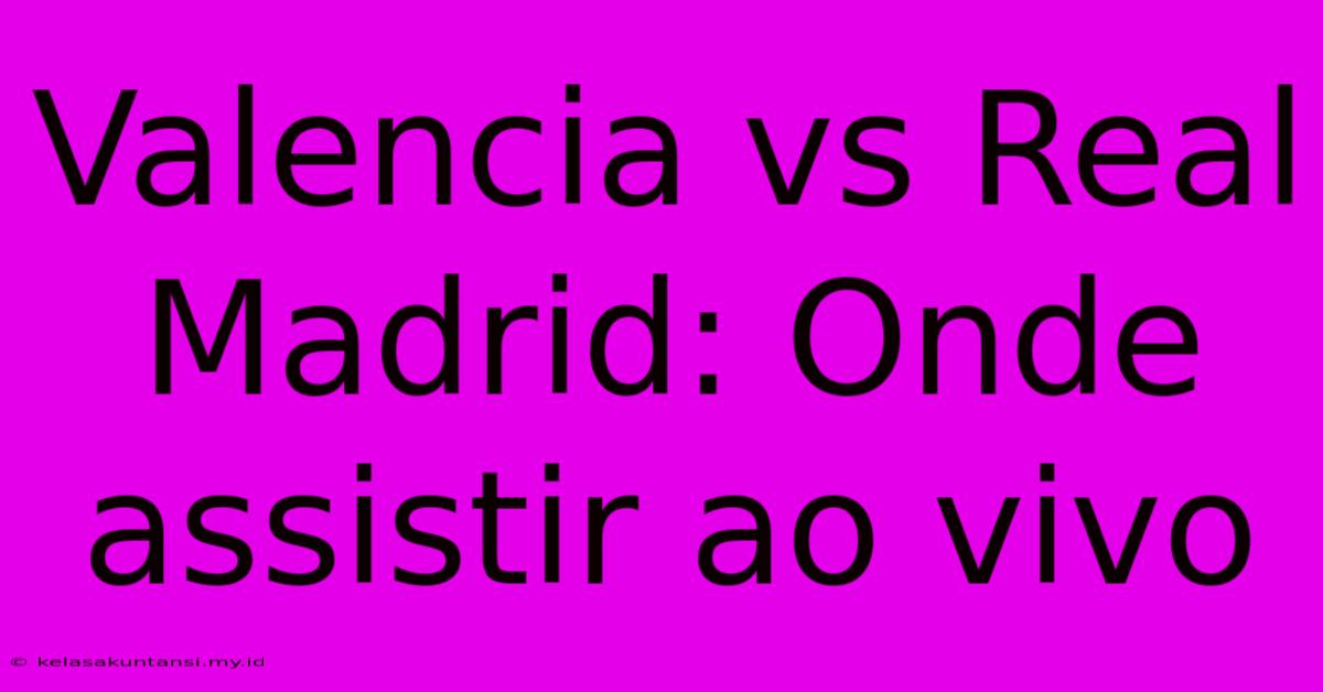 Valencia Vs Real Madrid: Onde Assistir Ao Vivo