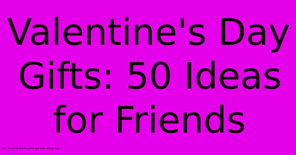 Valentine's Day Gifts: 50 Ideas For Friends