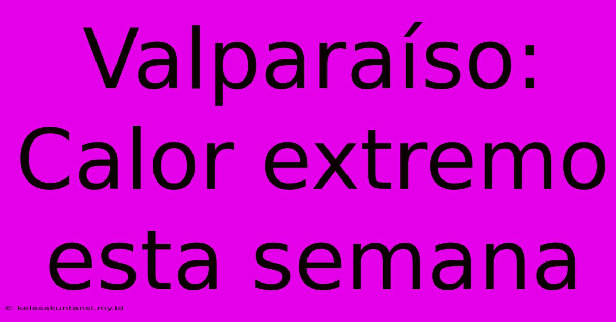 Valparaíso: Calor Extremo Esta Semana