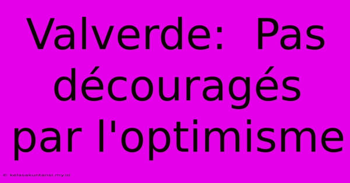 Valverde:  Pas Découragés Par L'optimisme