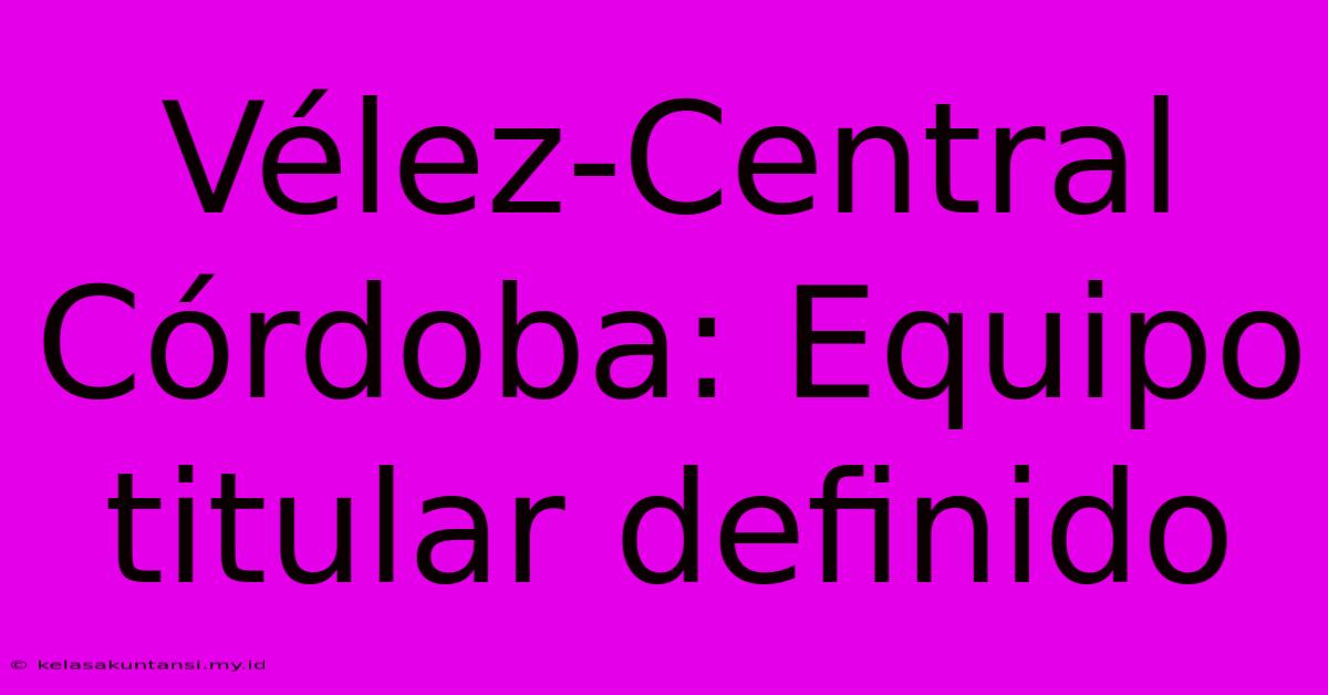 Vélez-Central Córdoba: Equipo Titular Definido