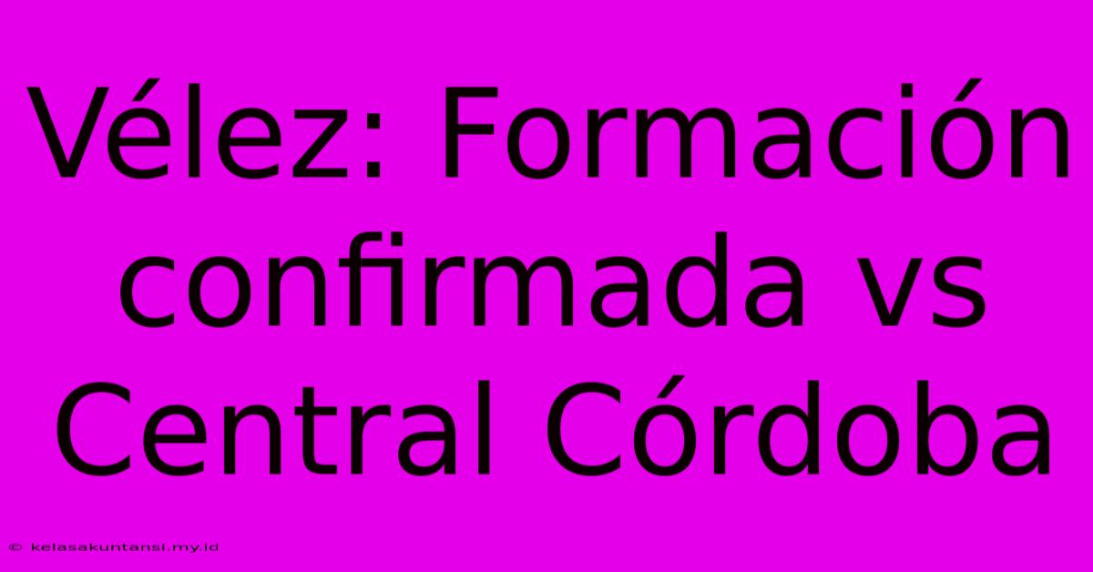 Vélez: Formación Confirmada Vs Central Córdoba