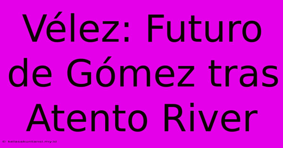 Vélez: Futuro De Gómez Tras Atento River