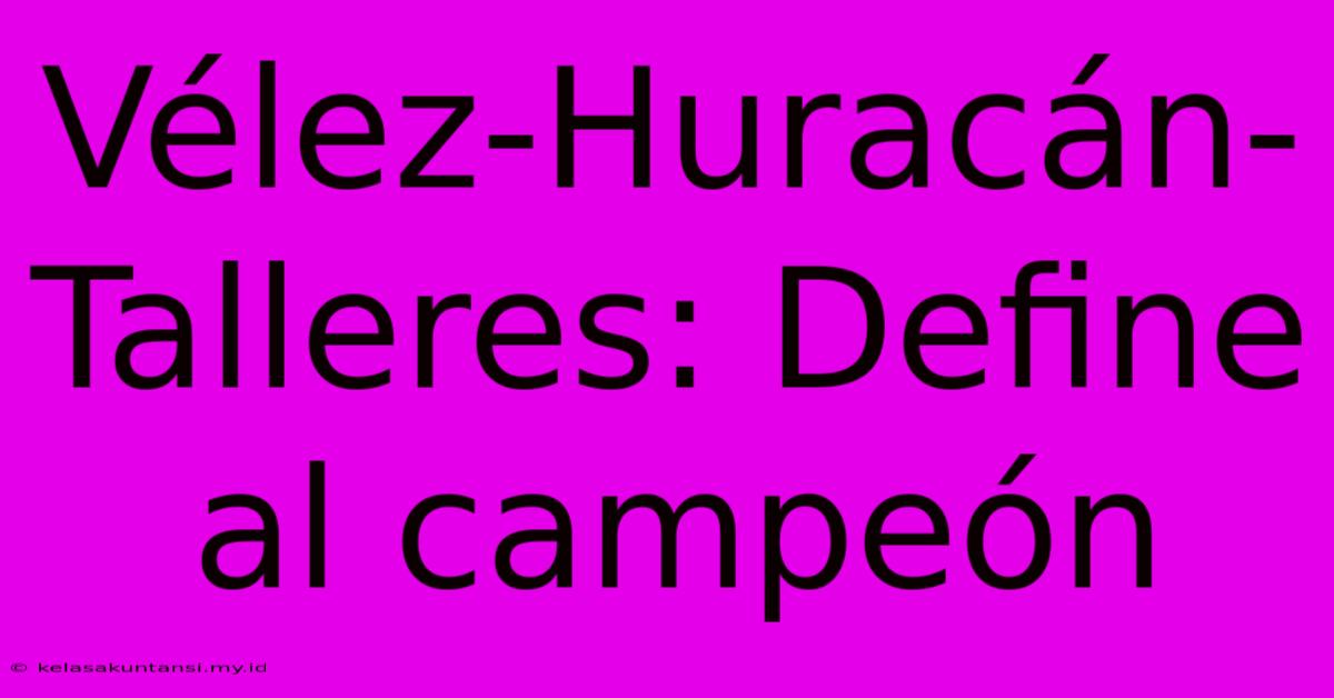 Vélez-Huracán-Talleres: Define Al Campeón