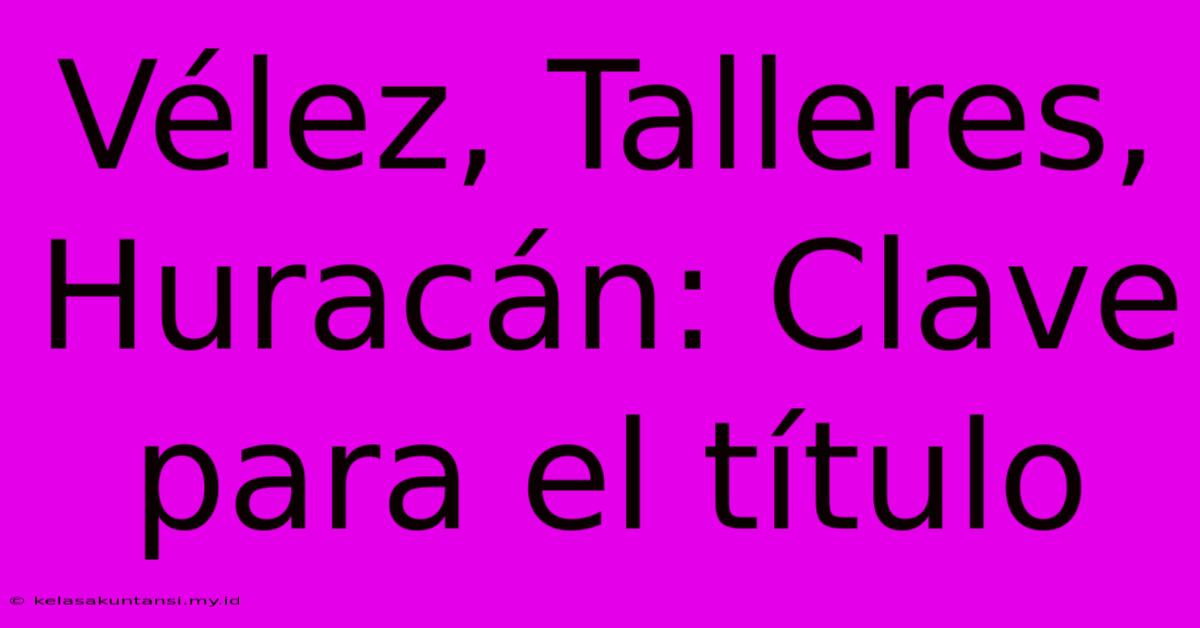 Vélez, Talleres, Huracán: Clave Para El Título