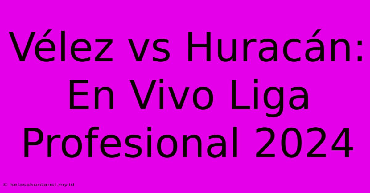 Vélez Vs Huracán: En Vivo Liga Profesional 2024