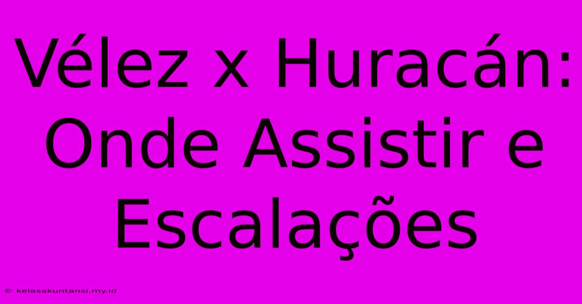 Vélez X Huracán: Onde Assistir E Escalações