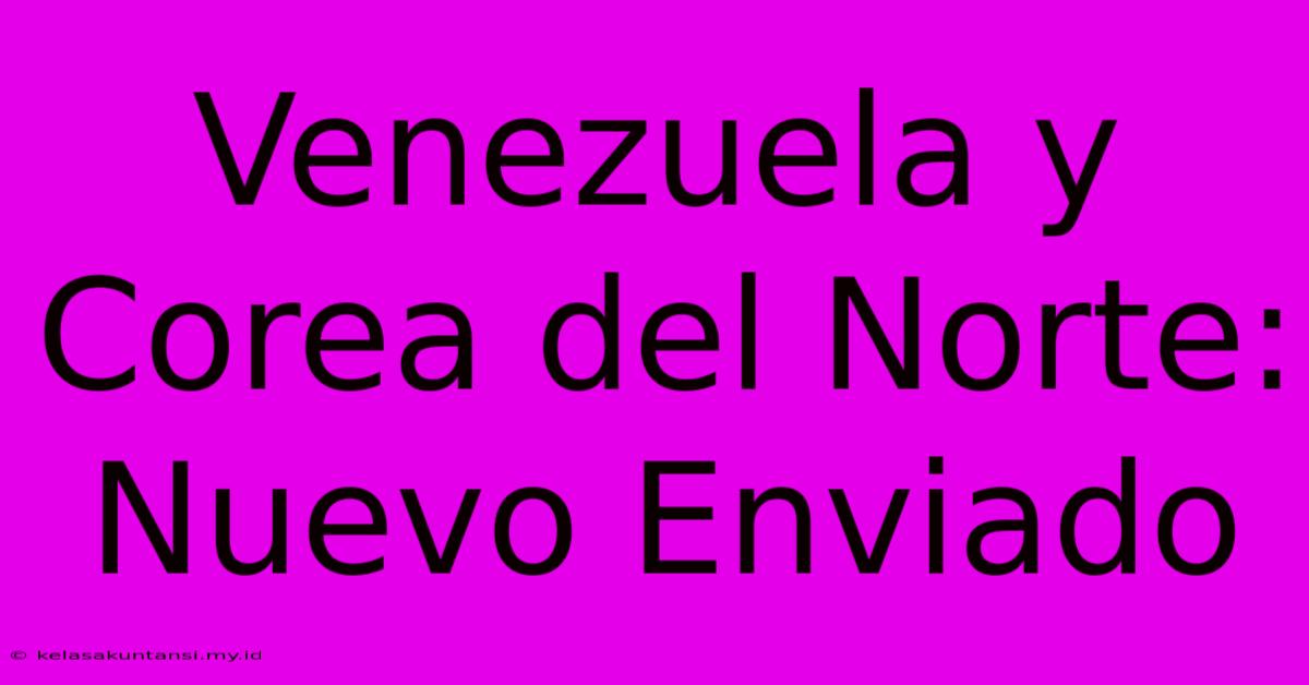 Venezuela Y Corea Del Norte: Nuevo Enviado