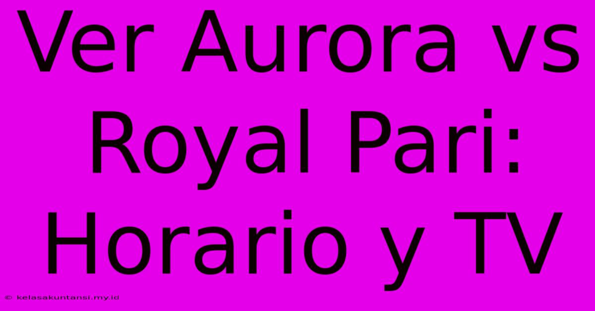 Ver Aurora Vs Royal Pari: Horario Y TV