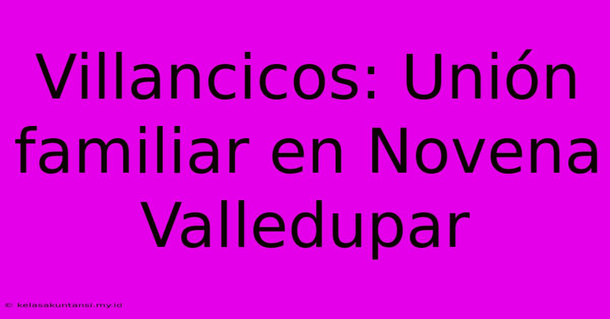 Villancicos: Unión Familiar En Novena Valledupar