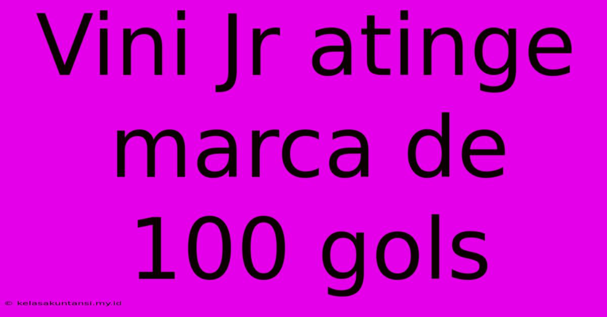 Vini Jr Atinge Marca De 100 Gols