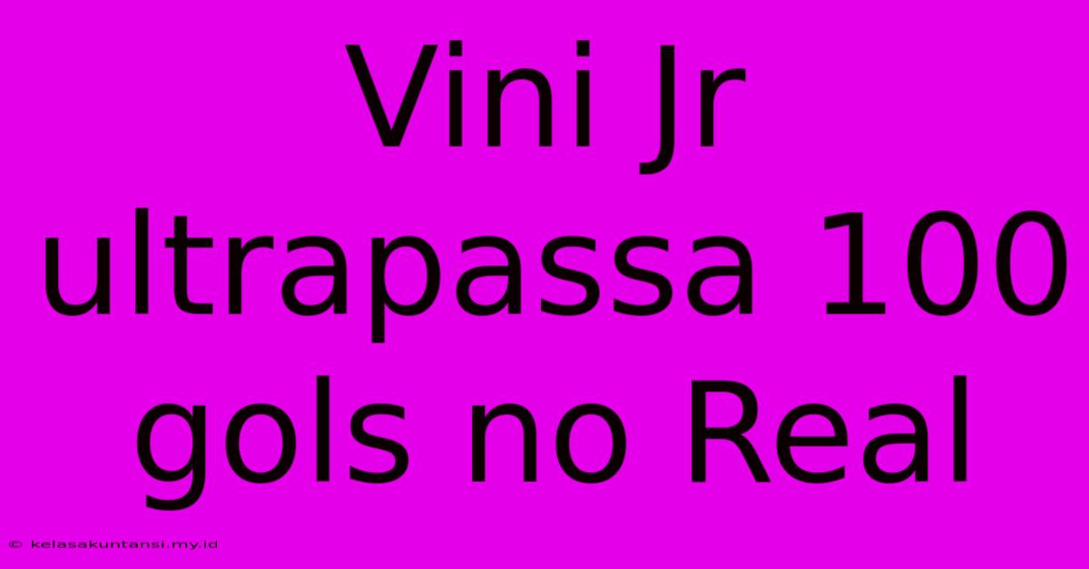 Vini Jr Ultrapassa 100 Gols No Real