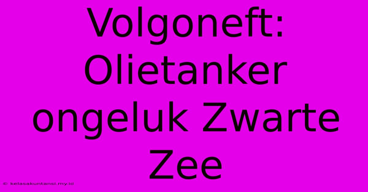 Volgoneft: Olietanker Ongeluk Zwarte Zee