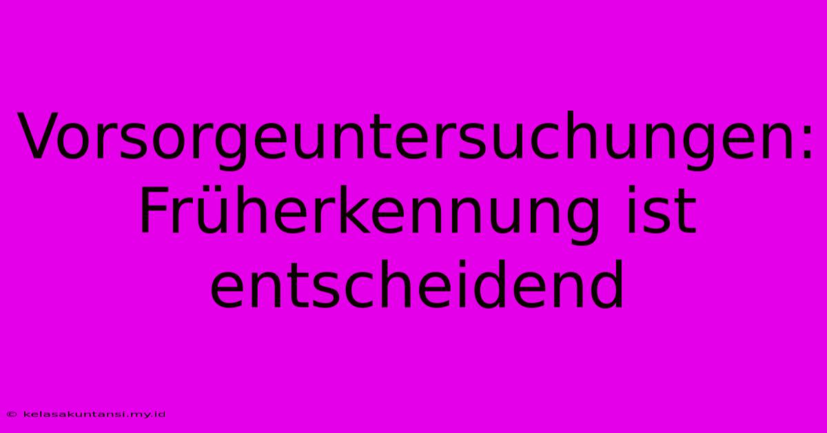 Vorsorgeuntersuchungen: Früherkennung Ist Entscheidend