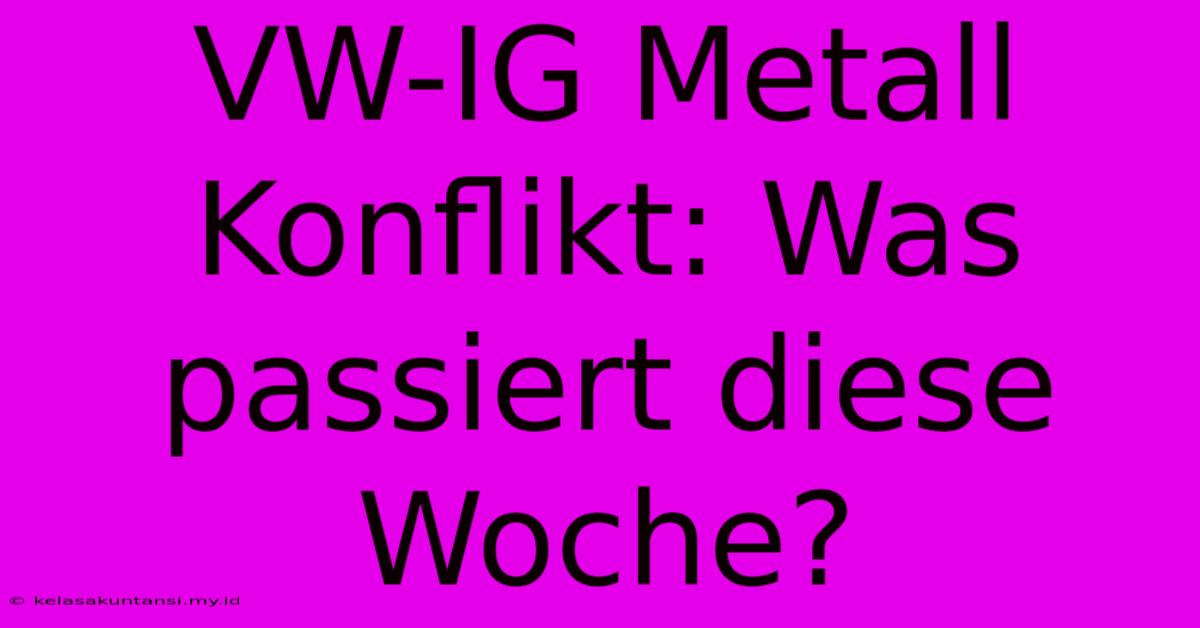 VW-IG Metall Konflikt: Was Passiert Diese Woche?