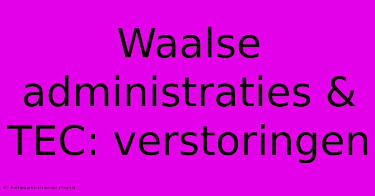 Waalse Administraties & TEC: Verstoringen