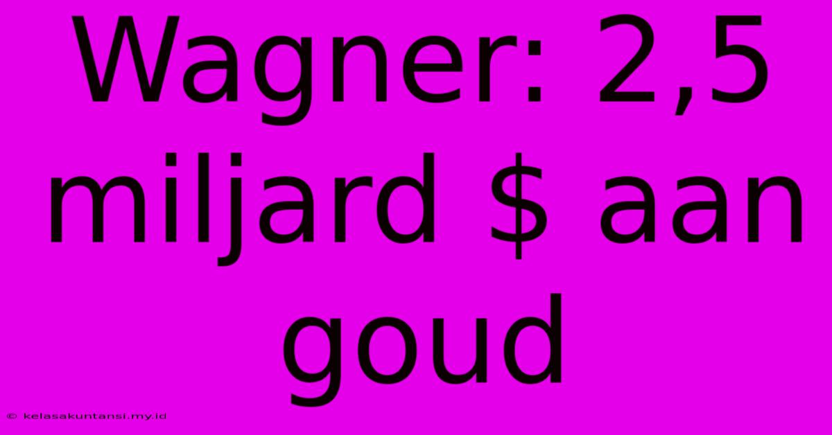 Wagner: 2,5 Miljard $ Aan Goud