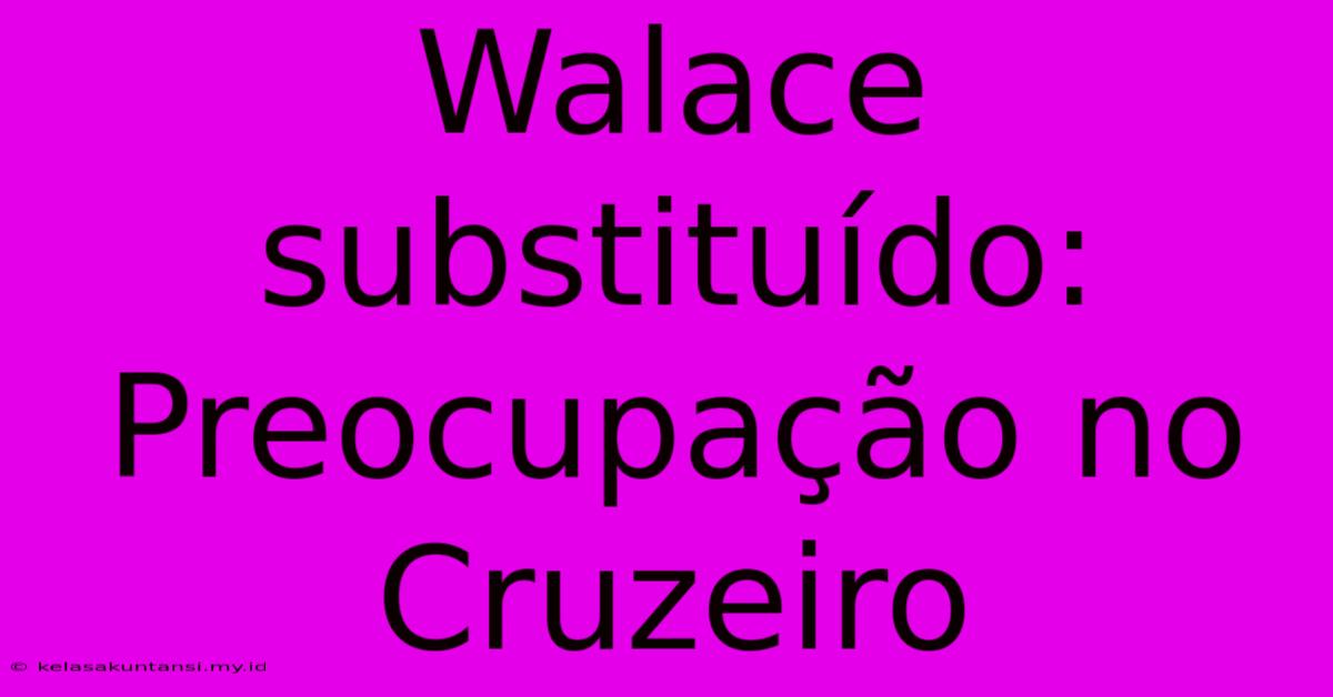 Walace Substituído:  Preocupação No Cruzeiro