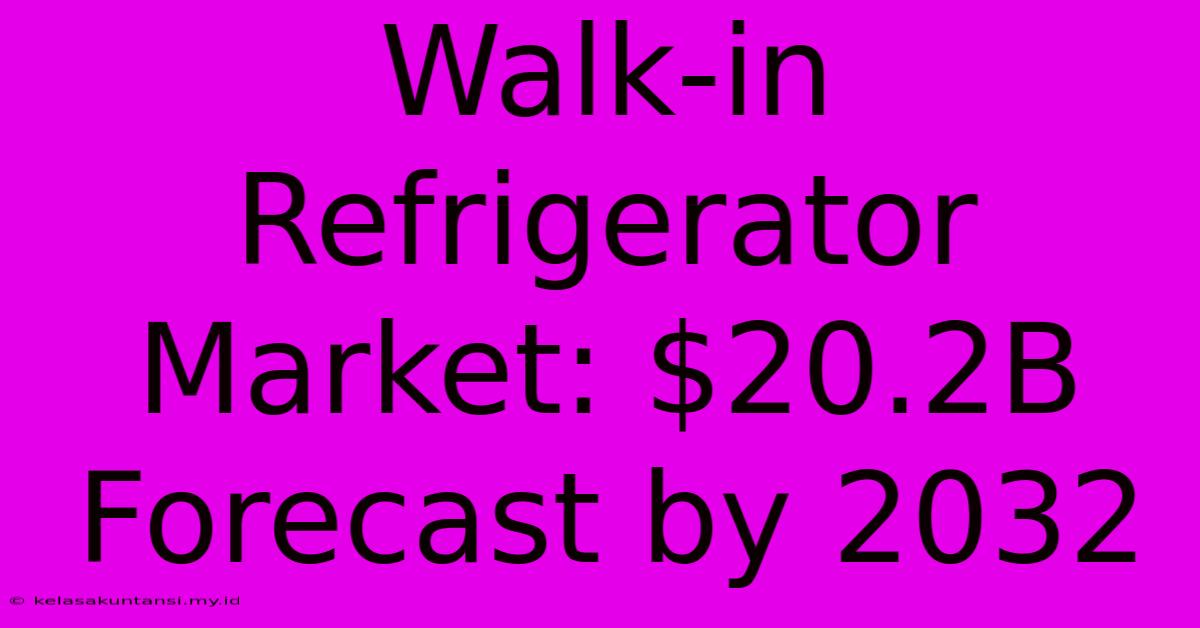 Walk-in Refrigerator Market: $20.2B Forecast By 2032