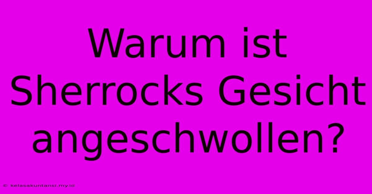 Warum Ist Sherrocks Gesicht Angeschwollen?