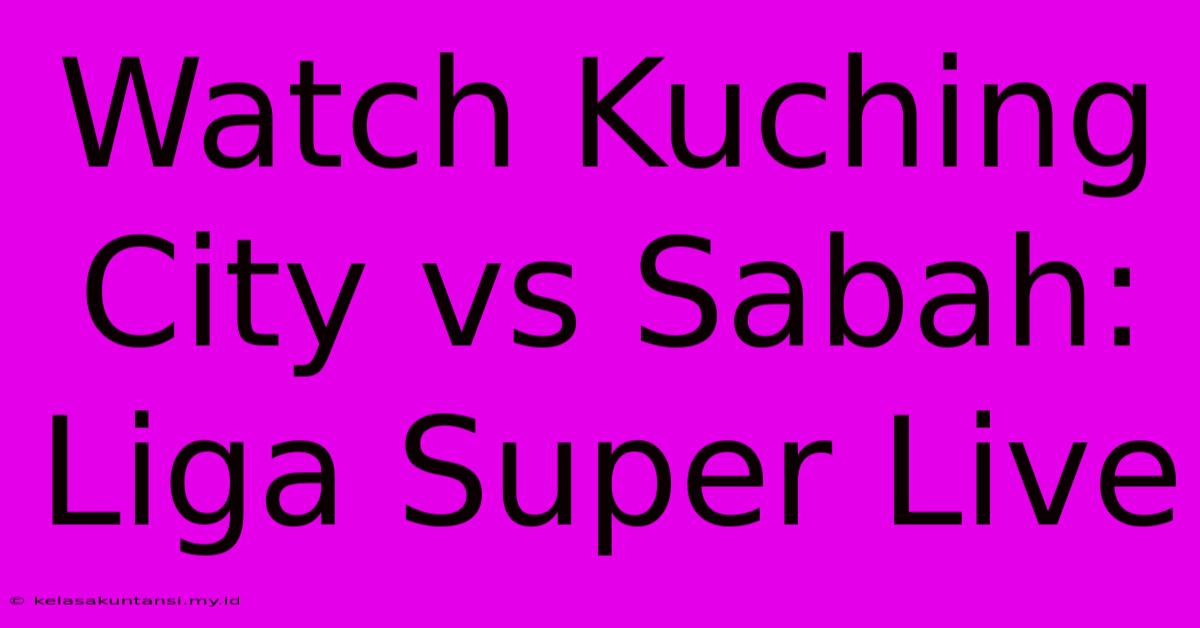 Watch Kuching City Vs Sabah: Liga Super Live