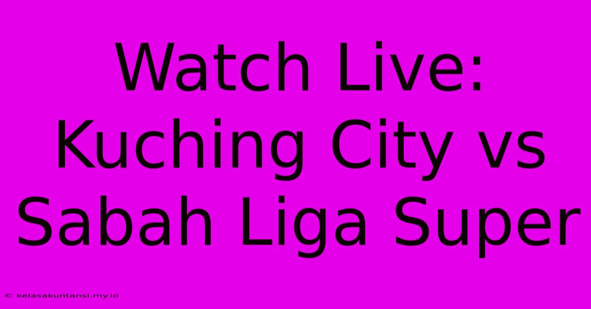 Watch Live: Kuching City Vs Sabah Liga Super