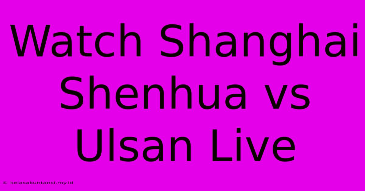 Watch Shanghai Shenhua Vs Ulsan Live