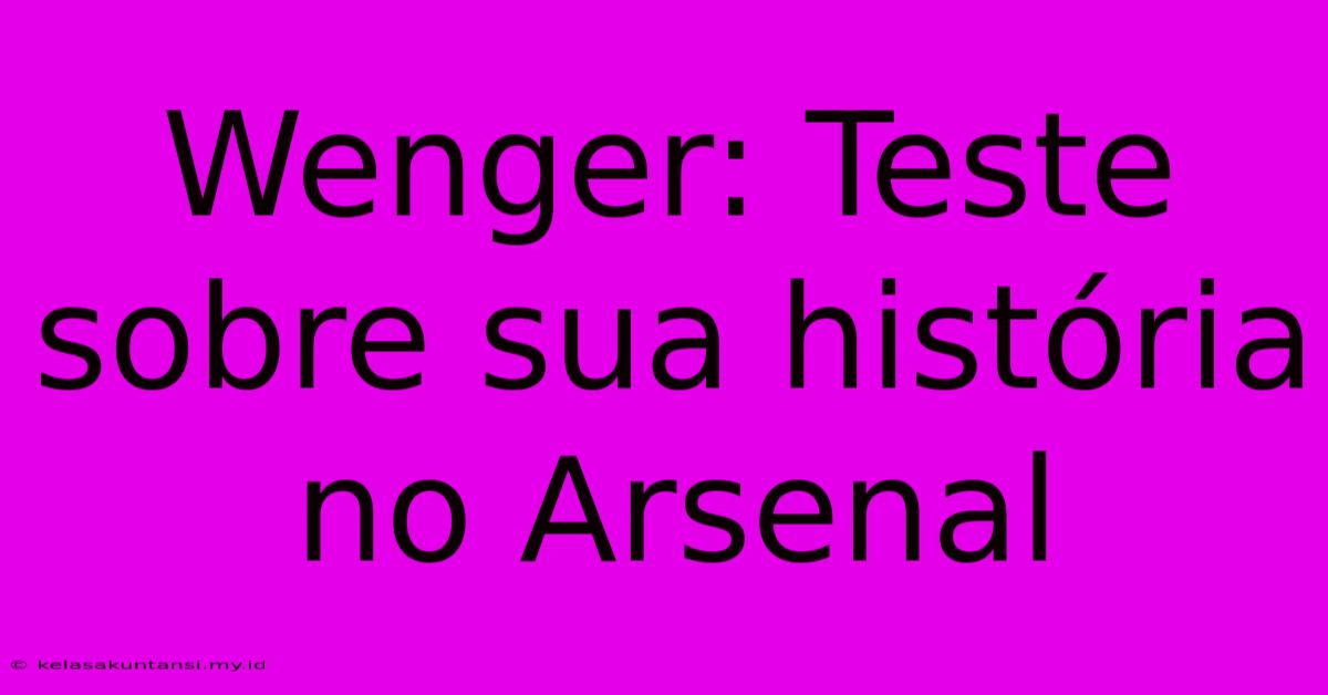 Wenger: Teste Sobre Sua História No Arsenal