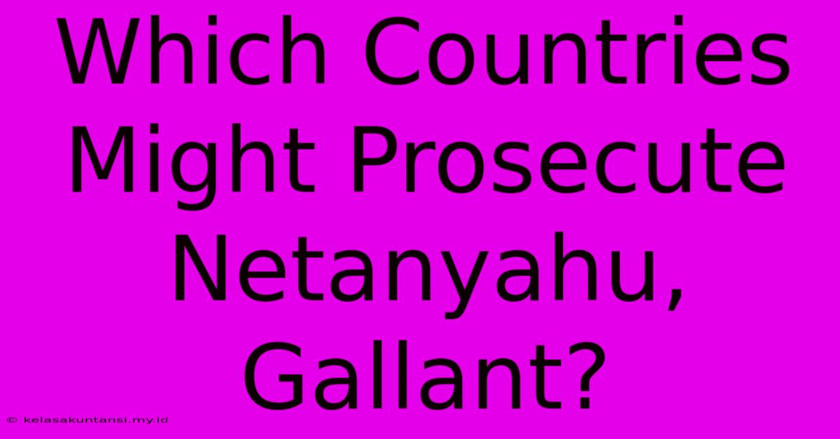 Which Countries Might Prosecute Netanyahu, Gallant?