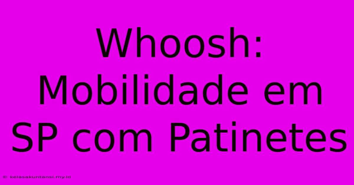 Whoosh: Mobilidade Em SP Com Patinetes