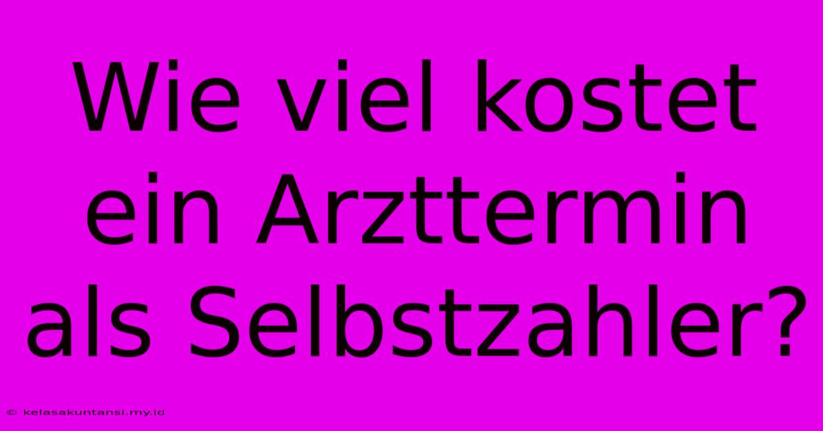 Wie Viel Kostet Ein Arzttermin Als Selbstzahler?