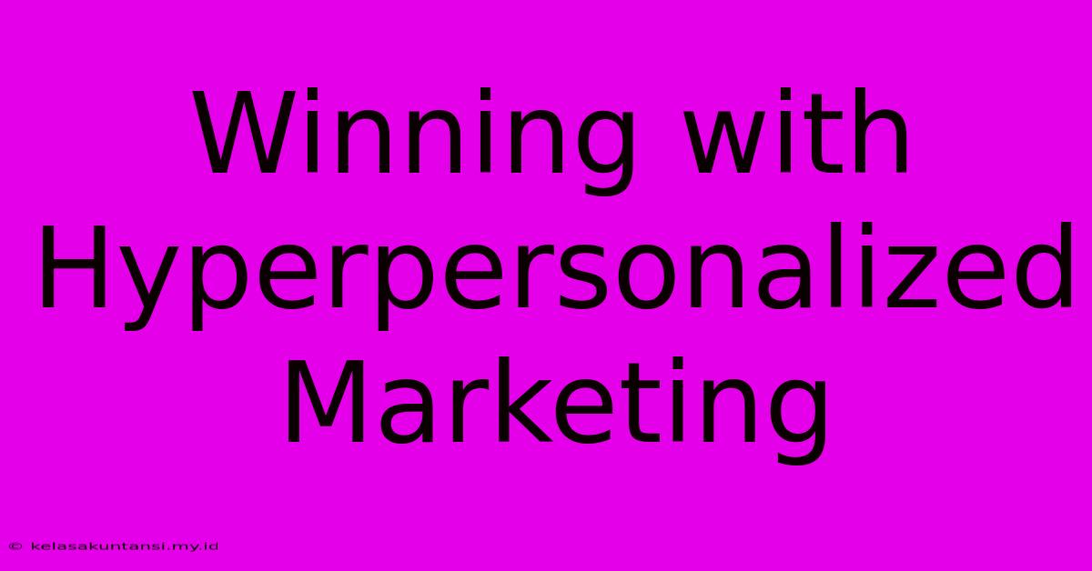 Winning With Hyperpersonalized Marketing