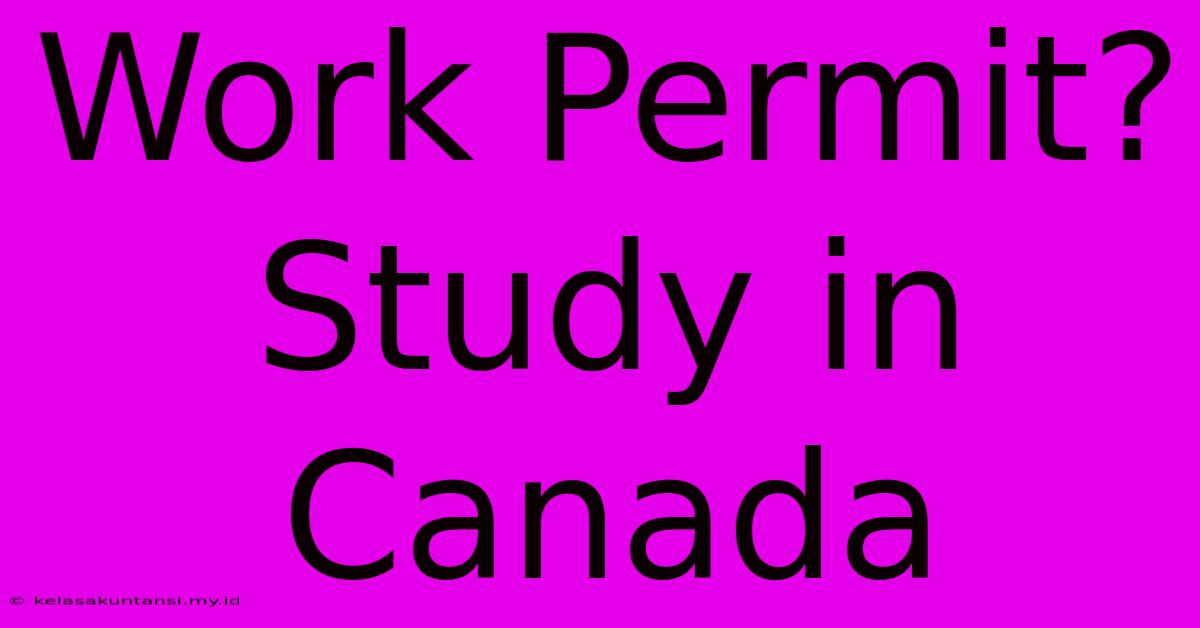 Work Permit? Study In Canada