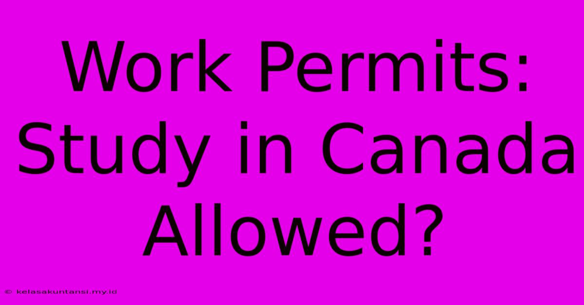 Work Permits: Study In Canada Allowed?