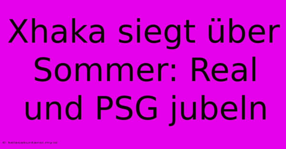 Xhaka Siegt Über Sommer: Real Und PSG Jubeln