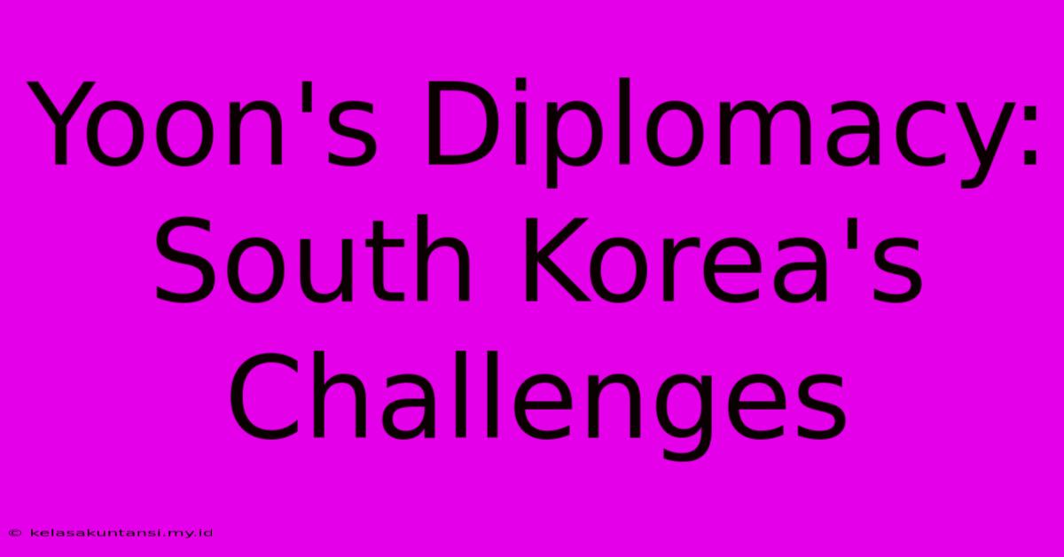 Yoon's Diplomacy: South Korea's Challenges