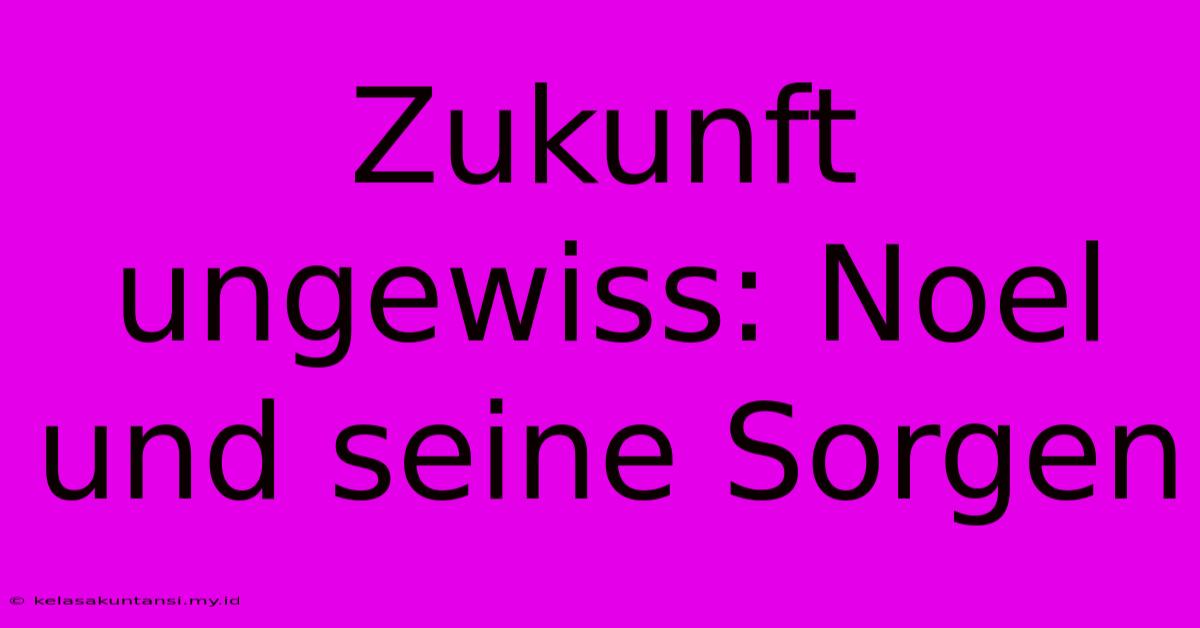 Zukunft Ungewiss: Noel Und Seine Sorgen